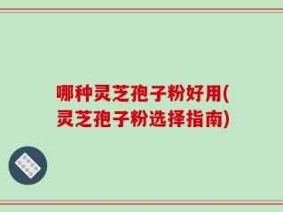 哪种灵芝孢子粉好用(灵芝孢子粉选择指南)