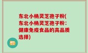 东北小杨灵芝孢子粉(东北小杨灵芝孢子粉：健康免疫食品的高品质选择)