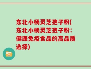 东北小杨灵芝孢子粉(东北小杨灵芝孢子粉：健康免疫食品的高品质选择)
