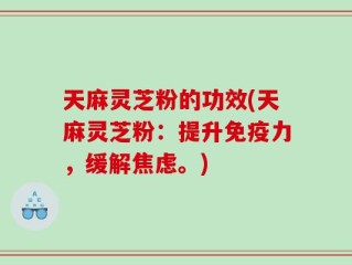 天麻灵芝粉的功效(天麻灵芝粉：提升免疫力，缓解焦虑。)