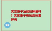 灵芝孢子油能抗肿瘤吗？灵芝孢子粉抗癌效果好吗