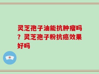 灵芝孢子油能抗肿瘤吗？灵芝孢子粉抗癌效果好吗