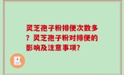 灵芝孢子粉排便次数多？灵芝孢子粉对排便的影响及注意事项？