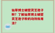 仙草博士破壁灵芝孢子粉？了解仙草博士破壁灵芝孢子粉的功效和用法？