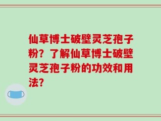 仙草博士破壁灵芝孢子粉？了解仙草博士破壁灵芝孢子粉的功效和用法？