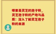 哪里是灵芝的孢子粉_灵芝孢子粉的产地与品质：深入了解灵芝孢子粉的来源