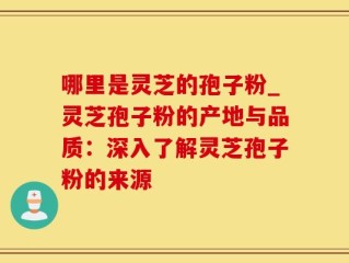 哪里是灵芝的孢子粉_灵芝孢子粉的产地与品质：深入了解灵芝孢子粉的来源
