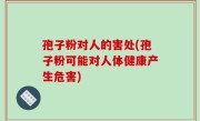 孢子粉对人的害处(孢子粉可能对人体健康产生危害)