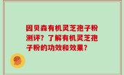 因贝森有机灵芝孢子粉测评？了解有机灵芝孢子粉的功效和效果？