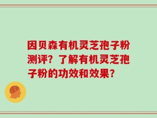 因贝森有机灵芝孢子粉测评？了解有机灵芝孢子粉的功效和效果？