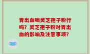 胃出血喝灵芝孢子粉行吗？灵芝孢子粉对胃出血的影响及注意事项？