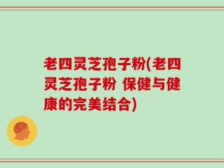 老四灵芝孢子粉(老四灵芝孢子粉 保健与健康的完美结合)