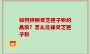 如何辨别灵芝孢子粉的品质？怎么选择灵芝孢子粉