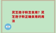 灵芝孢子粉怎食用？灵芝孢子粉正确食用的用法