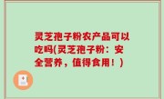 灵芝孢子粉农产品可以吃吗(灵芝孢子粉：安全营养，值得食用！)