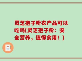灵芝孢子粉农产品可以吃吗(灵芝孢子粉：安全营养，值得食用！)