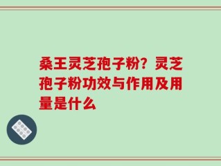 桑王灵芝孢子粉？灵芝孢子粉功效与作用及用量是什么