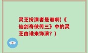 灵芝扮演者是谁啊(《仙剑奇侠传三》中的灵芝由谁来饰演？)