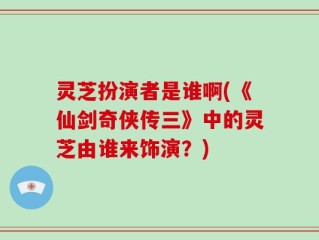 灵芝扮演者是谁啊(《仙剑奇侠传三》中的灵芝由谁来饰演？)