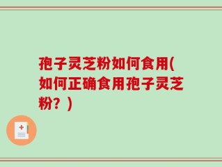 孢子灵芝粉如何食用(如何正确食用孢子灵芝粉？)