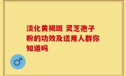 淡化黄褐斑 灵芝孢子粉的功效及适用人群你知道吗