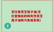 芝仕堂灵芝孢子油(芝仕堂推出的纯天然灵芝孢子油助力免疫系统)