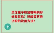灵芝孢子粉加糖喝的好处和禁忌？详解灵芝孢子粉的饮用方法？