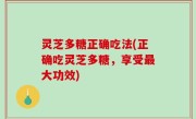 灵芝多糖正确吃法(正确吃灵芝多糖，享受最大功效)