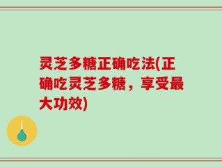 灵芝多糖正确吃法(正确吃灵芝多糖，享受最大功效)