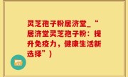 灵芝孢子粉居济堂_“居济堂灵芝孢子粉：提升免疫力，健康生活新选择”)