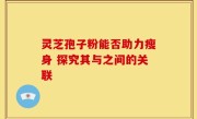 灵芝孢子粉能否助力瘦身 探究其与之间的关联