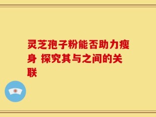 灵芝孢子粉能否助力瘦身 探究其与之间的关联