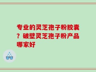 专业的灵芝孢子粉胶囊？破壁灵芝孢子粉产品哪家好