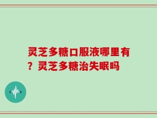 灵芝多糖口服液哪里有？灵芝多糖治失眠吗
