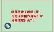 喝灵芝孢子困吗 (灵芝孢子有副作用吗？饮用需注意什么？)
