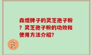 森煜牌子的灵芝孢子粉？灵芝孢子粉的功效和使用方法介绍？
