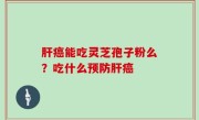 肝癌能吃灵芝孢子粉么？吃什么预防肝癌