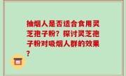 抽烟人是否适合食用灵芝孢子粉？探讨灵芝孢子粉对吸烟人群的效果？
