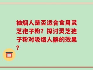 抽烟人是否适合食用灵芝孢子粉？探讨灵芝孢子粉对吸烟人群的效果？