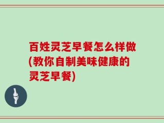 百姓灵芝早餐怎么样做(教你自制美味健康的灵芝早餐)