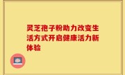 灵芝孢子粉助力改变生活方式开启健康活力新体验