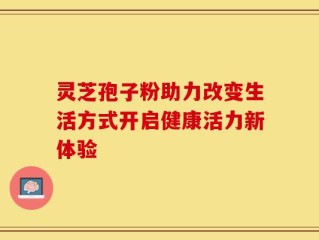 灵芝孢子粉助力改变生活方式开启健康活力新体验