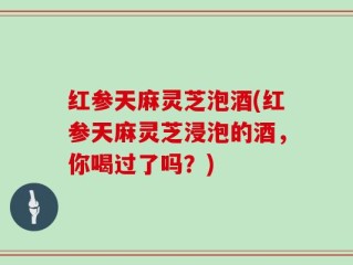 红参天麻灵芝泡酒(红参天麻灵芝浸泡的酒，你喝过了吗？)