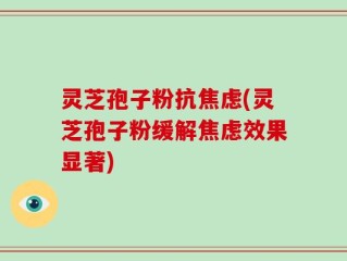 灵芝孢子粉抗焦虑(灵芝孢子粉缓解焦虑效果显著)