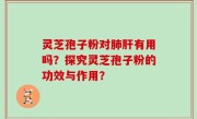 灵芝孢子粉对肺肝有用吗？探究灵芝孢子粉的功效与作用？