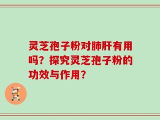 灵芝孢子粉对肺肝有用吗？探究灵芝孢子粉的功效与作用？