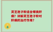 灵芝孢子粉适合哪类肝病？详解灵芝孢子粉对肝病的治疗作用？