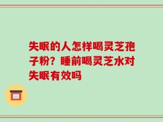 失眠的人怎样喝灵芝孢子粉？睡前喝灵芝水对失眠有效吗