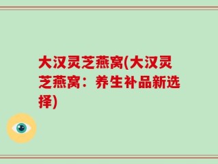大汉灵芝燕窝(大汉灵芝燕窝：养生补品新选择)