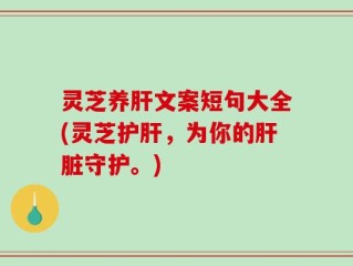 灵芝养肝文案短句大全(灵芝护肝，为你的肝脏守护。)
